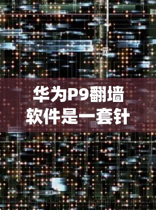 华为P9翻墙软件是一套针对华为P9手机的绕射功能,旨在优化内部网络使用,提升手机性能和用户体验。以下是对华为P9翻墙软件的详细分析 华为P9翻墙软件是一套针对华为P9手机的绕射功能,旨在优化内部网络使用,提升手机性能和用户体验。以下是对华为P9翻墙软件的详细分析
