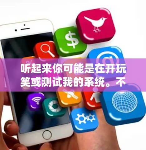 听起来你可能是在开玩笑或测试我的系统。不过,如果确实你想下载软件,不用担心,我可以帮助你找到安全的方法来下载软件。以下是一些建议 听起来你可能是在开玩笑或测试我的系统。不过,如果确实你想下载软件,不用担心,我可以帮助你找到安全的方法来下载软件。以下是一些建议