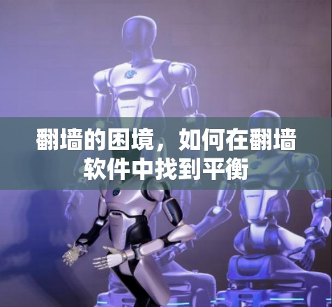 翻墙的困境,如何在翻墙软件中找到平衡 翻墙的困境,如何在翻墙软件中找到平衡