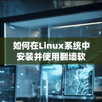 如何在Linux系统中安装并使用翻墙软件 如何在Linux系统中安装并使用翻墙软件