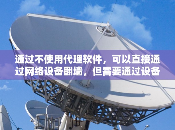 通过不使用代理软件,可以直接通过网络设备翻墙,但需要通过设备本身的配置或命令行工具来实现。以下是一些方法和步骤 通过不使用代理软件,可以直接通过网络设备翻墙,但需要通过设备本身的配置或命令行工具来实现。以下是一些方法和步骤