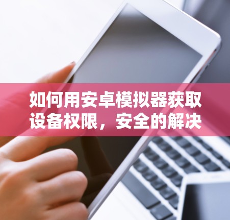 如何用安卓模拟器获取设备权限，安全的解决方案？