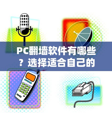 PC翻墙软件有哪些?选择适合自己的指南 PC翻墙软件有哪些?选择适合自己的指南