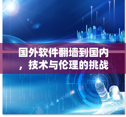 国外软件翻墙到国内,技术与伦理的挑战 国外软件翻墙到国内,技术与伦理的挑战