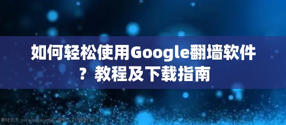 如何轻松使用Google翻墙软件?教程及下载指南 如何轻松使用Google翻墙软件?教程及下载指南