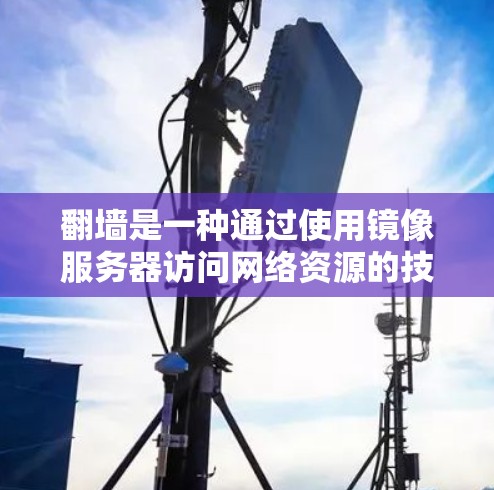翻墙是一种通过使用镜像服务器访问网络资源的技术，可以安全地访问互联网。以下是一步步的指南，帮助您进行翻墙