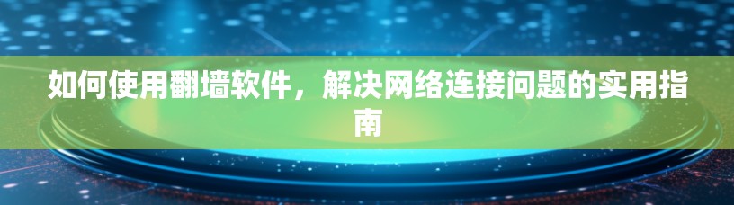 如何使用翻墙软件,解决网络连接问题的实用指南 如何使用翻墙软件,解决网络连接问题的实用指南