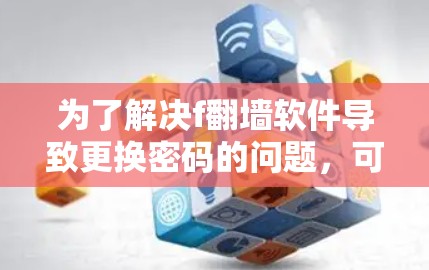 为了解决f翻墙软件导致更换密码的问题,可以按照以下步骤进行 为了解决f翻墙软件导致更换密码的问题,可以按照以下步骤进行