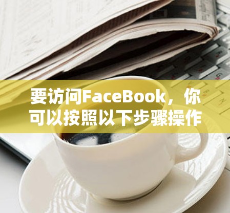 要访问FaceBook,你可以按照以下步骤操作 要访问FaceBook,你可以按照以下步骤操作