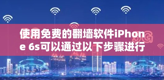 使用免费的翻墙软件iPhone 6s可以通过以下步骤进行操作 使用免费的翻墙软件iPhone 6s可以通过以下步骤进行操作