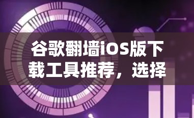 谷歌翻墙iOS版下载工具推荐，选择安全可靠的好用工具