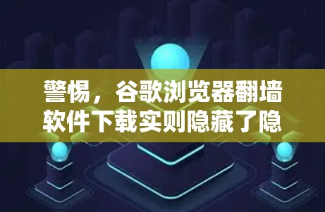 警惕,谷歌浏览器翻墙软件下载实则隐藏了隐藏的安全风险 警惕,谷歌浏览器翻墙软件下载实则隐藏了隐藏的安全风险