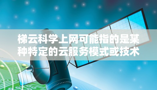 梯云科学上网可能指的是某种特定的云服务模式或技术，具体含义可能需要根据上下文进一步明确。如果你指的是梯云科学上网这个术语，可能与以下内容相关