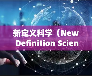 新定义科学(New Definition Science)是一种与传统科学不同的学科,它关注概念的创造、解释和应用。以下是对新定义科学的详细分析 新定义科学(New Definition Science)是一种与传统科学不同的学科,它关注概念的创造、解释和应用。以下是对新定义科学的详细分析