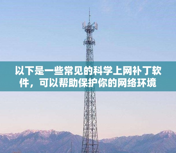 以下是一些常见的科学上网补丁软件,可以帮助保护你的网络环境 以下是一些常见的科学上网补丁软件,可以帮助保护你的网络环境