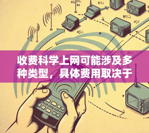 收费科学上网可能涉及多种类型，具体费用取决于服务提供商的定价策略。以下是常见情况的概述