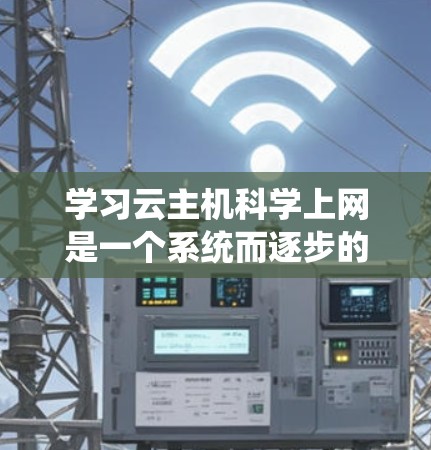 学习云主机科学上网是一个系统而逐步的过程,需要综合掌握硬件、软件、技术和应用开发。以下是详细的步骤指南 学习云主机科学上网是一个系统而逐步的过程,需要综合掌握硬件、软件、技术和应用开发。以下是详细的步骤指南