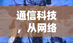 通信科技,从网络到互联网的独特魅力 通信科技,从网络到互联网的独特魅力