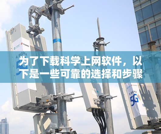 为了下载科学上网软件,以下是一些可靠的选择和步骤建议 为了下载科学上网软件,以下是一些可靠的选择和步骤建议