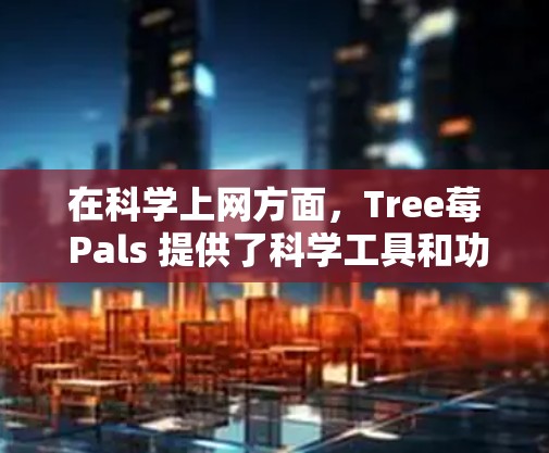 在科学上网方面,Tree莓 Pals 提供了科学工具和功能,例如支持远程控制数据源、科学计算、数据分析等。Tree莓 Pals 3B 版本可能有更高的性能和功能支持,能够满足科学和数据分析的需求 在科学上网方面,Tree莓 Pals 提供了科学工具和功能,例如支持远程控制数据源、科学计算、数据分析等。Tree莓 Pals 3B 版本可能有更高的性能和功能支持,能够满足科学和数据分析的需求