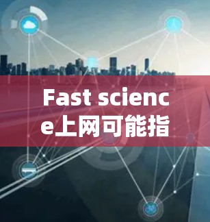 Fast science上网可能指的是快速、高效地进行科学计算或科学网络服务。以下是一些可能相关的工具和资源