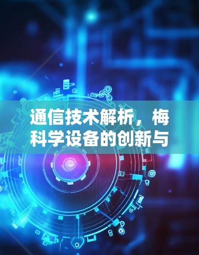 通信技术解析,梅科学设备的创新与优势 通信技术解析,梅科学设备的创新与优势