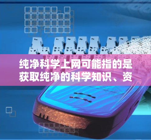 纯净科学上网可能指的是获取纯净的科学知识、资料或资源。纯净通常指的是没有任何杂质或干扰,因此获取纯净的科学资料或资源可能需要遵循特定的获取方式和标准 纯净科学上网可能指的是获取纯净的科学知识、资料或资源。纯净通常指的是没有任何杂质或干扰,因此获取纯净的科学资料或资源可能需要遵循特定的获取方式和标准