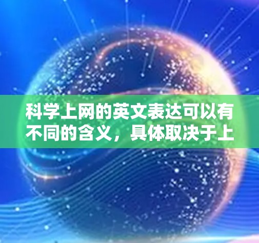 科学上网的英文表达可以有不同的含义,具体取决于上下文。以下是一些可能的英文表达和相关术语 科学上网的英文表达可以有不同的含义,具体取决于上下文。以下是一些可能的英文表达和相关术语