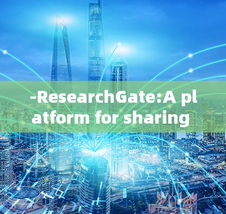 -ResearchGate:A platform for sharing scientific papers and collaborating with researchers. -ResearchGate:A platform for sharing scientific papers and collaborating with researchers.