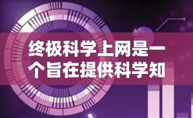 终极科学上网是一个旨在提供科学知识和学习资源的网络平台。它通过多种形式，如课程视频、实验指南、PDF文章等，让用户轻松学习科学。以下是一些具体的建议和资源