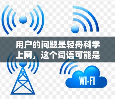 用户的问题是轻舟科学上网,这个词语可能是一个特定的术语或品牌名称,或者是某种工具、技术或主题的缩写。由于缺乏上下文,我无法准确确定它的含义。以下是一些可能的解释和建议 用户的问题是轻舟科学上网,这个词语可能是一个特定的术语或品牌名称,或者是某种工具、技术或主题的缩写。由于缺乏上下文,我无法准确确定它的含义。以下是一些可能的解释和建议