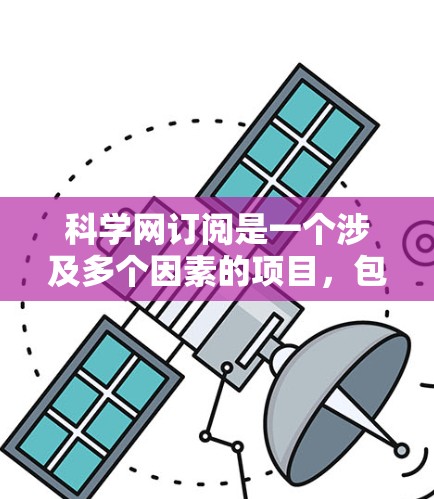 科学网订阅是一个涉及多个因素的项目，包括网站结构、免费内容、订阅类型、访问条款、版权问题、实验数据获取、费用、隐私保护和长期使用等。以下是对科学网订阅的详细分析和建议