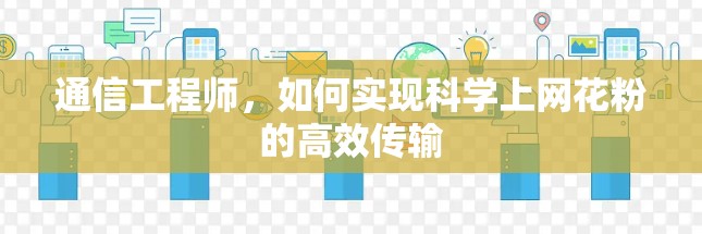 通信工程师,如何实现科学上网花粉的高效传输 通信工程师,如何实现科学上网花粉的高效传输