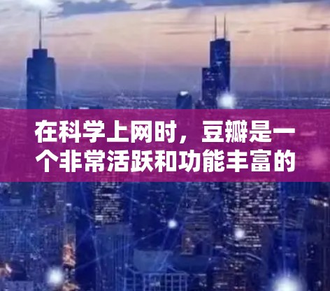 在科学上网时,豆瓣是一个非常活跃和功能丰富的平台,帮助用户分享、讨论和获取科学知识。以下是关于豆瓣科学上网的一些详细信息和问题解答 在科学上网时,豆瓣是一个非常活跃和功能丰富的平台,帮助用户分享、讨论和获取科学知识。以下是关于豆瓣科学上网的一些详细信息和问题解答