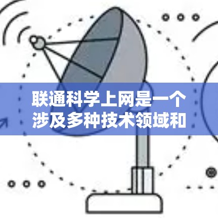 联通科学上网是一个涉及多种技术领域和概念的术语，其含义可能因上下文而异。以下是对该术语的详细解释