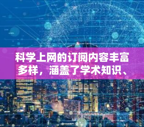 科学上网的订阅内容丰富多样,涵盖了学术知识、教育、实验指导等多方面。以下是根据需求选择的几种订阅方案 科学上网的订阅内容丰富多样,涵盖了学术知识、教育、实验指导等多方面。以下是根据需求选择的几种订阅方案