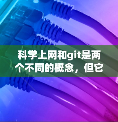 科学上网和git是两个不同的概念,但它们在某些领域有联系。以下是它们的解释和关系 科学上网和git是两个不同的概念,但它们在某些领域有联系。以下是它们的解释和关系