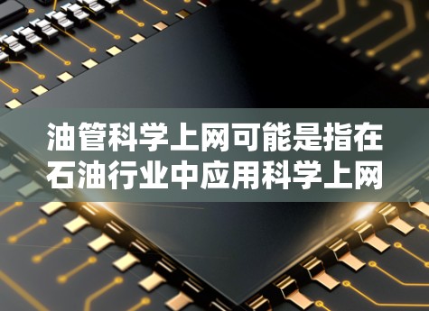 油管科学上网可能是指在石油行业中应用科学上网技术,以提升效率、优化运营和保障安全。以下是一些可能的解释和应用方向 油管科学上网可能是指在石油行业中应用科学上网技术,以提升效率、优化运营和保障安全。以下是一些可能的解释和应用方向