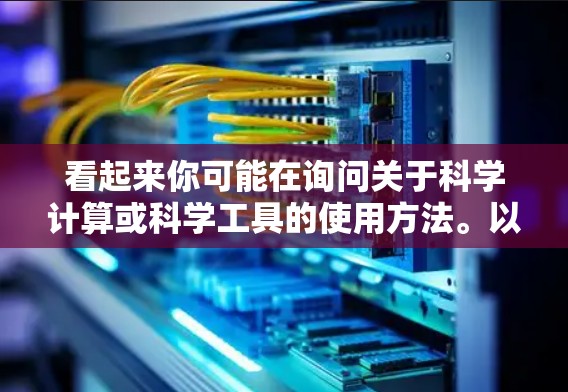 看起来你可能在询问关于科学计算或科学工具的使用方法。以下是一些关于科学上网的建议 看起来你可能在询问关于科学计算或科学工具的使用方法。以下是一些关于科学上网的建议