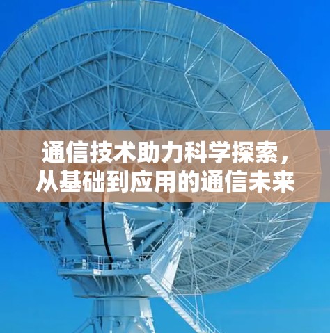 通信技术助力科学探索,从基础到应用的通信未来 通信技术助力科学探索,从基础到应用的通信未来