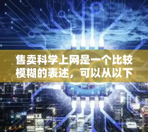 售卖科学上网是一个比较模糊的表述,可以从以下几个方面进行解释和探讨 售卖科学上网是一个比较模糊的表述,可以从以下几个方面进行解释和探讨