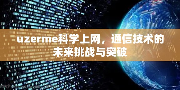 uzerme科学上网,通信技术的未来挑战与突破 uzerme科学上网,通信技术的未来挑战与突破