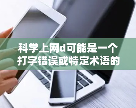 科学上网d可能是一个打字错误或特定术语的缩写。结合上下文，可能是指以下几种情况