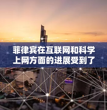 菲律宾在互联网和科学上网方面的进展受到了政府的支持和合作的影响。菲律宾政府通过政策和项目支持，促进了该国在互联网和科技领域的发展。以下是一些相关的信息