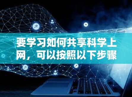 要学习如何共享科学上网,可以按照以下步骤进行 要学习如何共享科学上网,可以按照以下步骤进行