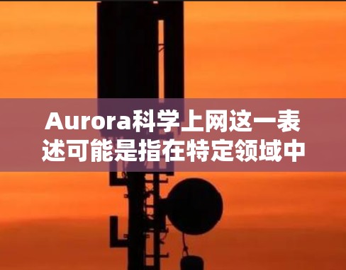 Aurora科学上网这一表述可能是指在特定领域中使用科学和网络技术进行数据传输或服务提供。然而,准确解释需要更多的上下文或具体领域。以下是一些可能的解释和扩展 Aurora科学上网这一表述可能是指在特定领域中使用科学和网络技术进行数据传输或服务提供。然而,准确解释需要更多的上下文或具体领域。以下是一些可能的解释和扩展