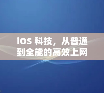 iOS 科技,从普通到全能的高效上网体验 iOS 科技,从普通到全能的高效上网体验