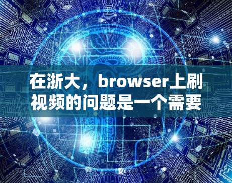 在浙大,browser上刷视频的问题是一个需要关注和管理的问题。为了更好地应对这一问题,以下是一些步骤性的建议 在浙大,browser上刷视频的问题是一个需要关注和管理的问题。为了更好地应对这一问题,以下是一些步骤性的建议