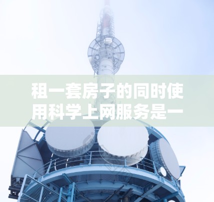 租一套房子的同时使用科学上网服务是一个灵活且经济的选择,但也需要考虑一些潜在的问题。以下是一些可能的方面需要考虑 租一套房子的同时使用科学上网服务是一个灵活且经济的选择,但也需要考虑一些潜在的问题。以下是一些可能的方面需要考虑