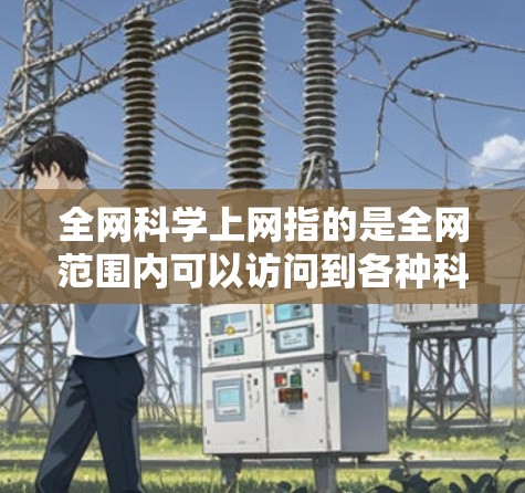 全网科学上网指的是全网范围内可以访问到各种科学相关资源和平台，用户可以利用这些平台获取科学知识、研究数据、实验资源等。以下是关于如何全网科学上网的一些实用建议